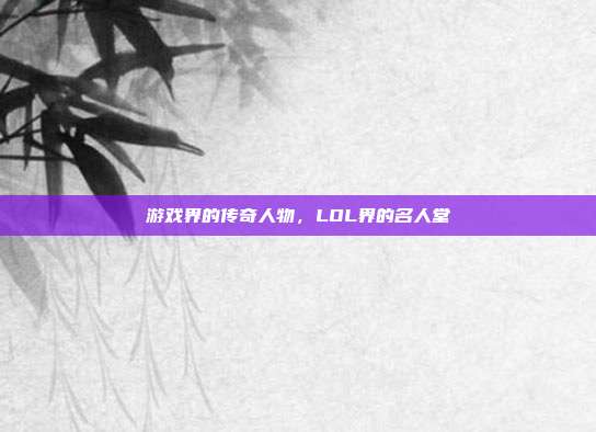 游戏界的传奇人物,LOL界的名人堂