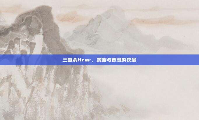 三国杀Hrar,策略与智慧的较量