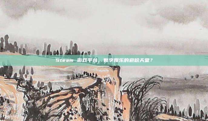 Steam 游戏平台,数字娱乐的避税天堂?