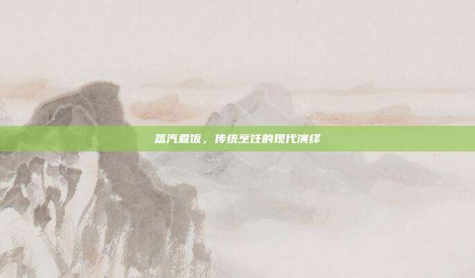蒸汽煮饭,传统烹饪的现代演绎