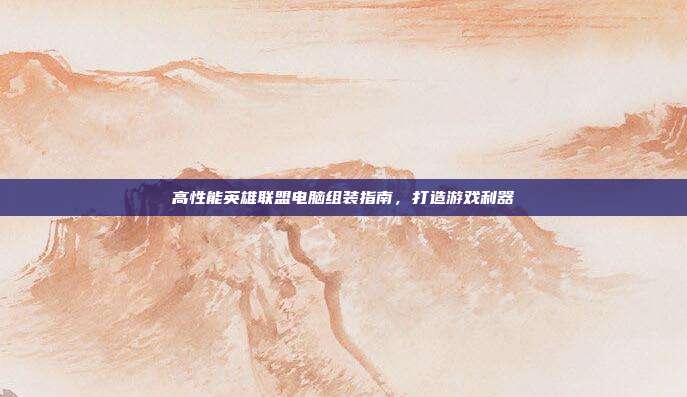 高性能英雄联盟电脑组装指南,打造游戏利器