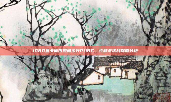 1060显卡能否流畅运行PUBG,性能与挑战深度分析