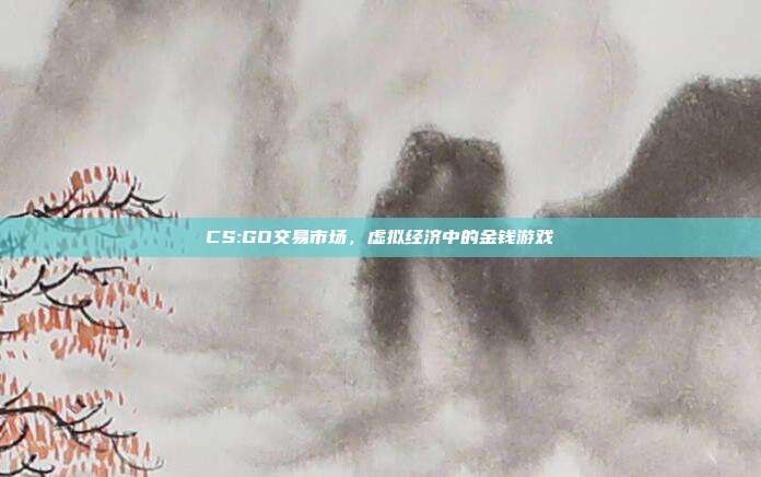 CS:GO交易市场,虚拟经济中的金钱游戏