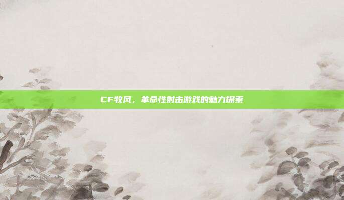 CF牧风,革命性射击游戏的魅力探索