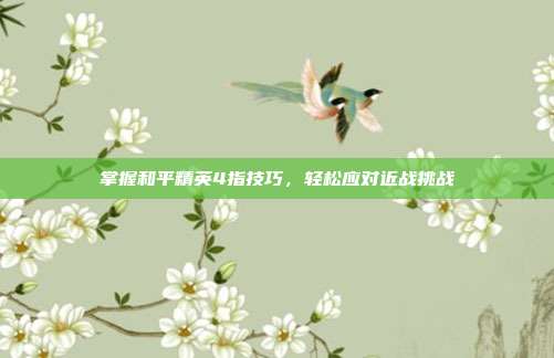 掌握和平精英4指技巧,轻松应对近战挑战