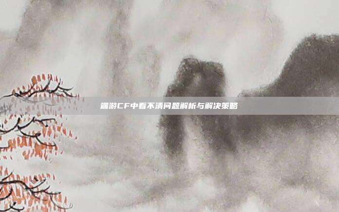 端游CF中看不清问题解析与解决策略