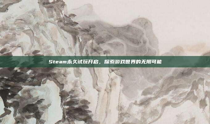 Steam永久试玩开启,探索游戏世界的无限可能