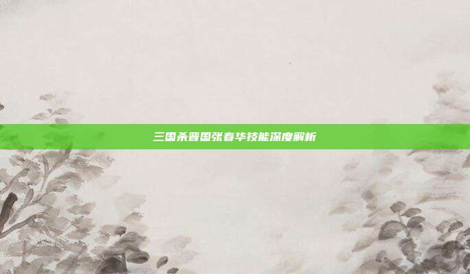 三国杀晋国张春华技能深度解析