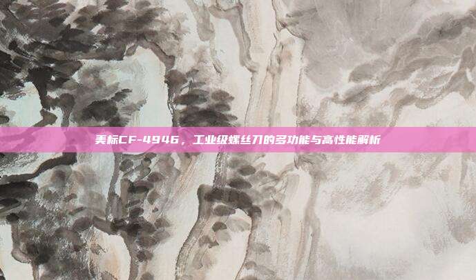 美标CF-4946,工业级螺丝刀的多功能与高性能解析