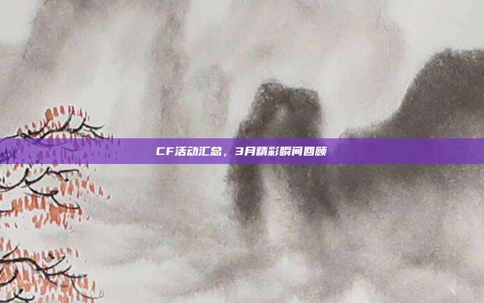 CF活动汇总,3月精彩瞬间回顾
