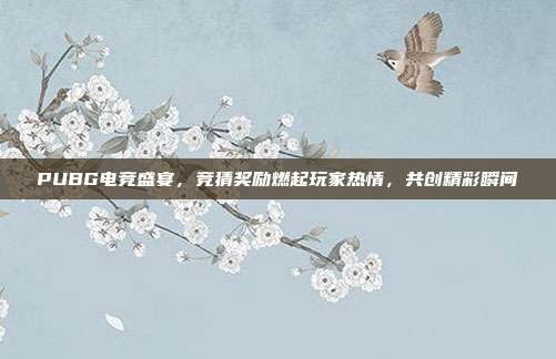 PUBG电竞盛宴,竞猜奖励燃起玩家热情,共创精彩瞬间