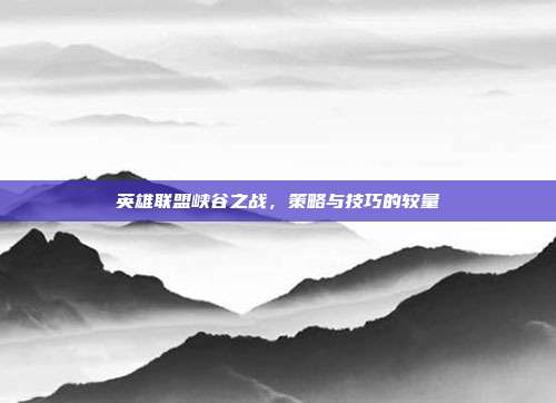 英雄联盟峡谷之战,策略与技巧的较量