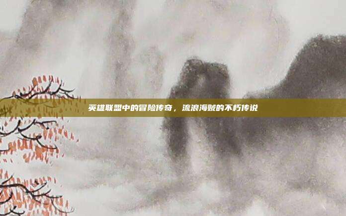 英雄联盟中的冒险传奇,流浪海贼的不朽传说