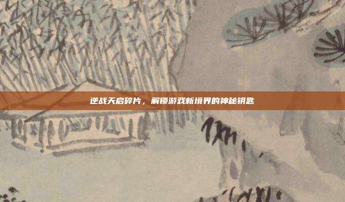 逆战天启碎片,解锁游戏新境界的神秘钥匙