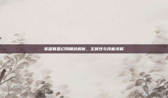 英雄联盟幻翎角色解析,主属性与技能详解