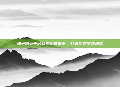 和平精英平民战神配置指南,打造你的游戏利器