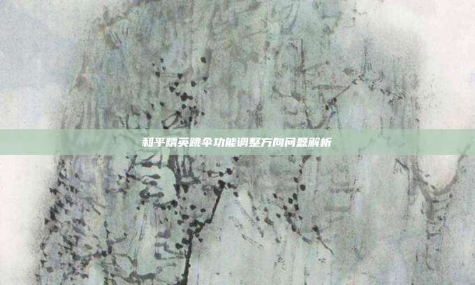 和平精英跳伞功能调整方向问题解析