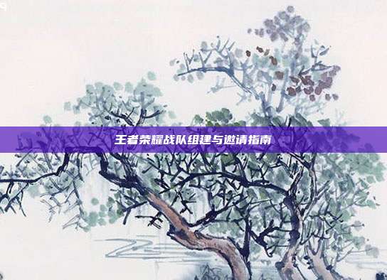 王者荣耀战队组建与邀请指南