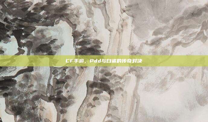 CF手游,Pdd与白鲨的传奇对决