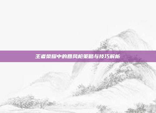 王者荣耀中的回风枪策略与技巧解析