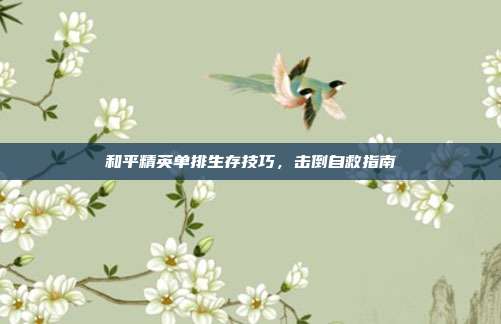 和平精英单排生存技巧,击倒自救指南