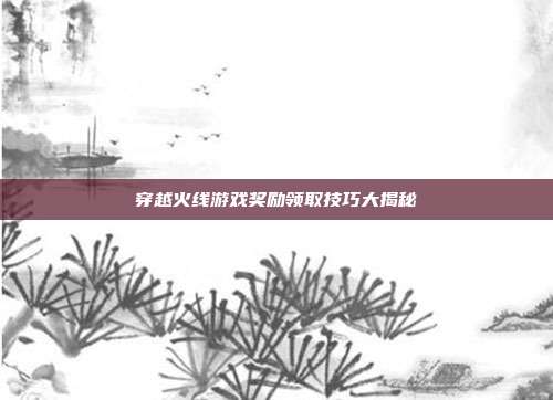 穿越火线游戏奖励领取技巧大揭秘