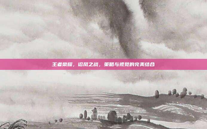 王者荣耀,诏凤之战,策略与视觉的完美结合