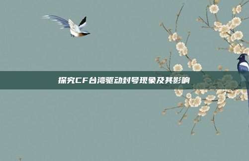 探究CF台湾驱动封号现象及其影响