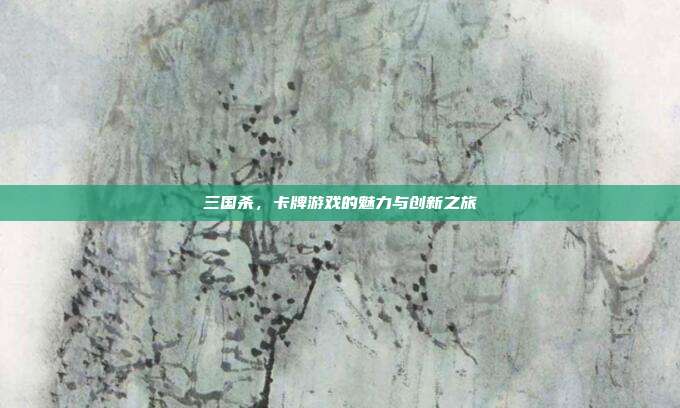 三国杀,卡牌游戏的魅力与创新之旅