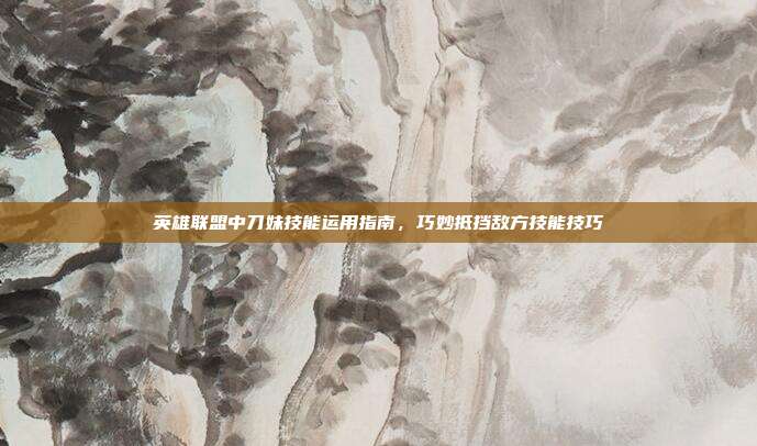 英雄联盟中刀妹技能运用指南,巧妙抵挡敌方技能技巧