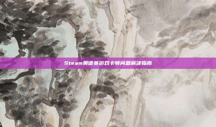 Steam奥德赛游戏卡顿问题解决指南