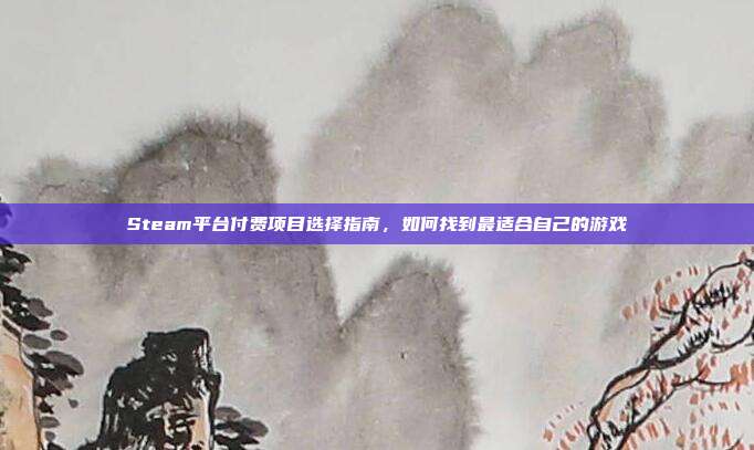 Steam平台付费项目选择指南,如何找到最适合自己的游戏