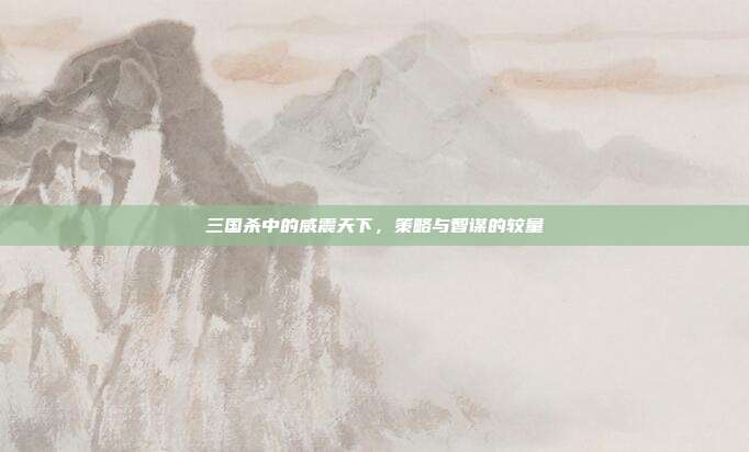 三国杀中的威震天下,策略与智谋的较量