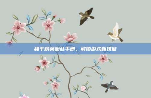 和平精英粉丝手册,解锁游戏新技能