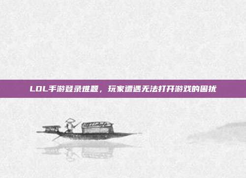 LOL手游登录难题，玩家遭遇无法打开游戏的困扰