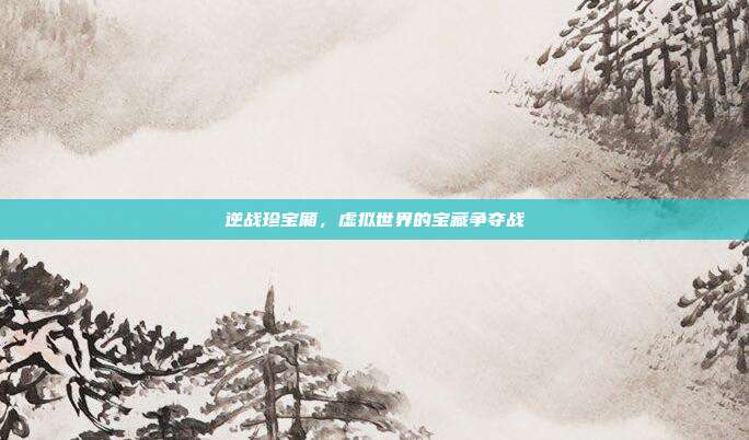 逆战珍宝厢,虚拟世界的宝藏争夺战