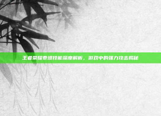 王者荣耀泰坦技能深度解析,游戏中的强力攻击揭秘