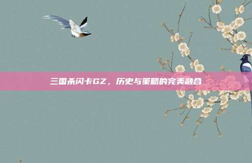 三国杀闪卡GZ,历史与策略的完美融合