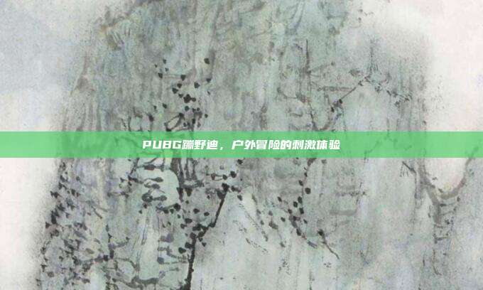 PUBG蹦野迪,户外冒险的刺激体验