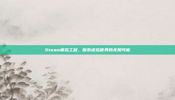 Steam模拟工程,探索虚拟世界的无限可能