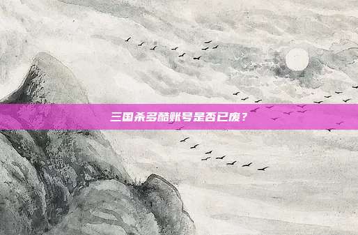 三国杀多酷账号是否已废?
