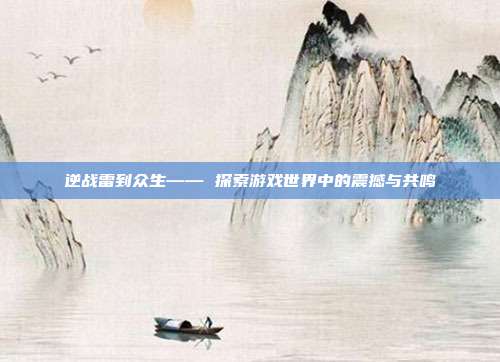 逆战雷到众生—— 探索游戏世界中的震撼与共鸣