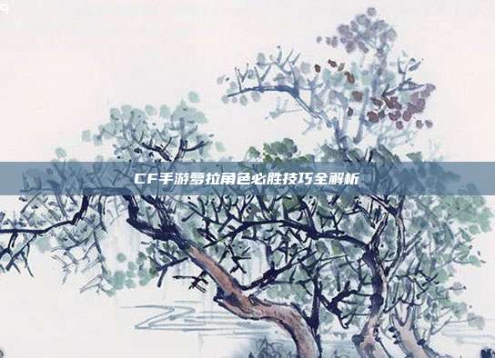 CF手游萝拉角色必胜技巧全解析