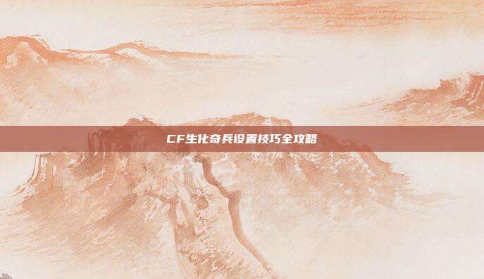 CF生化奇兵设置技巧全攻略