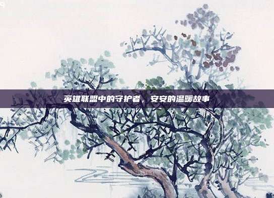 英雄联盟中的守护者,安安的温暖故事