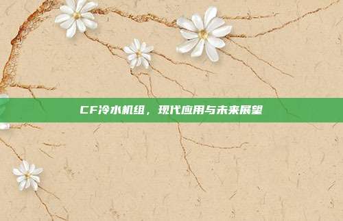 CF冷水机组,现代应用与未来展望