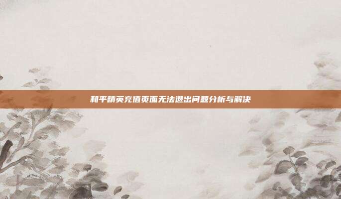 和平精英充值页面无法退出问题分析与解决