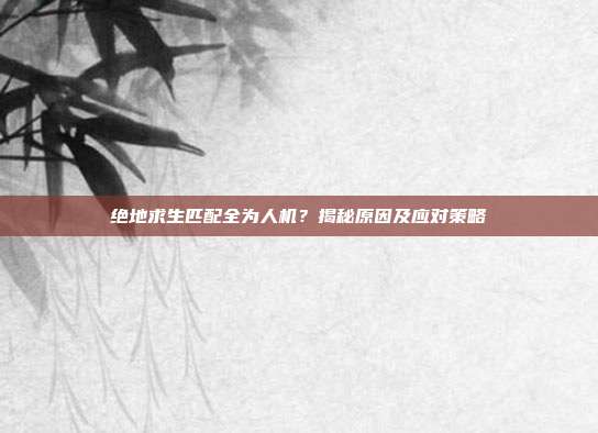 绝地求生匹配全为人机?揭秘原因及应对策略
