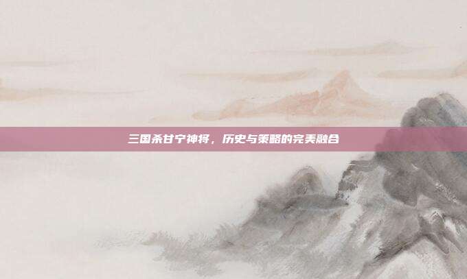 三国杀甘宁神将,历史与策略的完美融合
