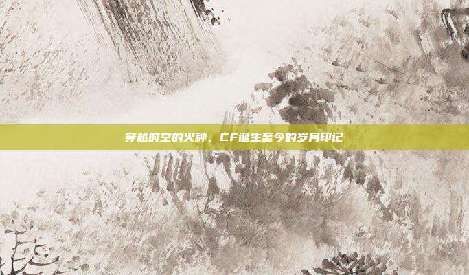 穿越时空的火种,CF诞生至今的岁月印记